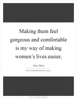 Making them feel gorgeous and comfortable is my way of making women’s lives easier, Picture Quote #1