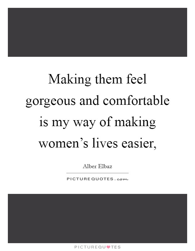 Making them feel gorgeous and comfortable is my way of making women's lives easier, Picture Quote #1