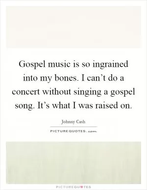 Gospel music is so ingrained into my bones. I can’t do a concert without singing a gospel song. It’s what I was raised on Picture Quote #1
