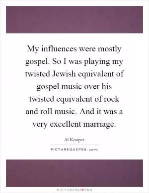 My influences were mostly gospel. So I was playing my twisted Jewish equivalent of gospel music over his twisted equivalent of rock and roll music. And it was a very excellent marriage Picture Quote #1
