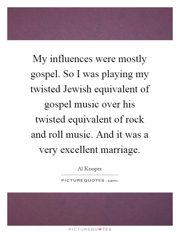 My influences were mostly gospel. So I was playing my twisted Jewish equivalent of gospel music over his twisted equivalent of rock and roll music. And it was a very excellent marriage. Picture Quote #1