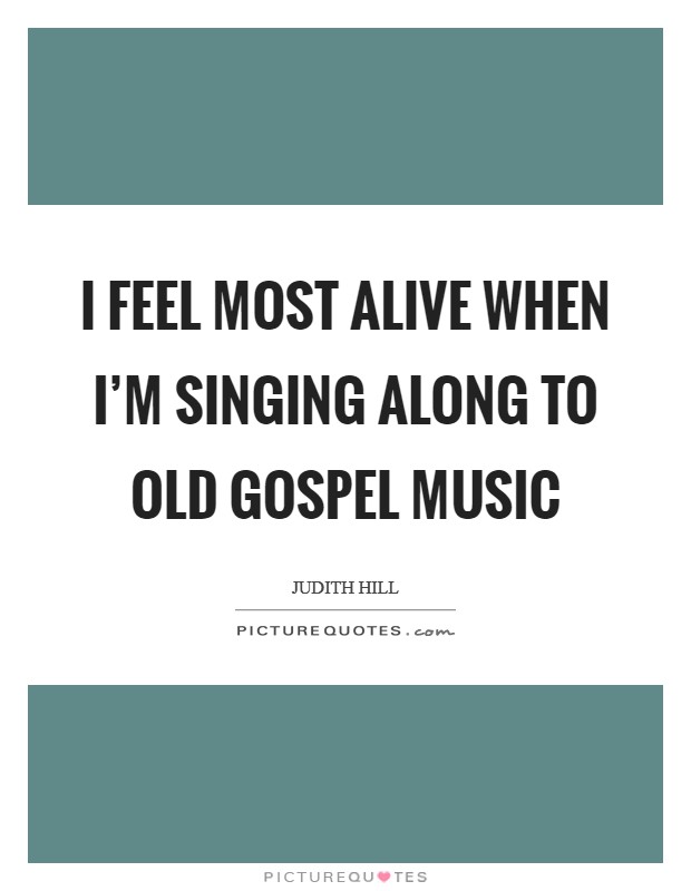 I feel most alive when I'm singing along to old gospel music Picture Quote #1