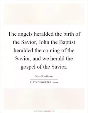 The angels heralded the birth of the Savior, John the Baptist heralded the coming of the Savior, and we herald the gospel of the Savior Picture Quote #1