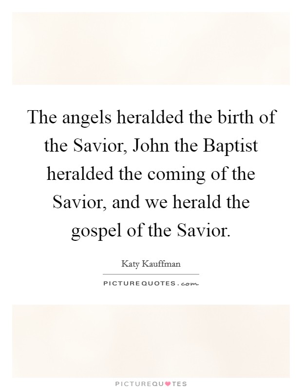 The angels heralded the birth of the Savior, John the Baptist heralded the coming of the Savior, and we herald the gospel of the Savior. Picture Quote #1