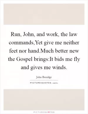 Run, John, and work, the law commands,Yet give me neither feet nor hand.Much better new the Gospel brings:It bids me fly and gives me winds Picture Quote #1