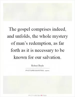 The gospel comprises indeed, and unfolds, the whole mystery of man’s redemption, as far forth as it is necessary to be known for our salvation Picture Quote #1