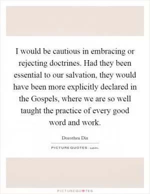 I would be cautious in embracing or rejecting doctrines. Had they been essential to our salvation, they would have been more explicitly declared in the Gospels, where we are so well taught the practice of every good word and work Picture Quote #1