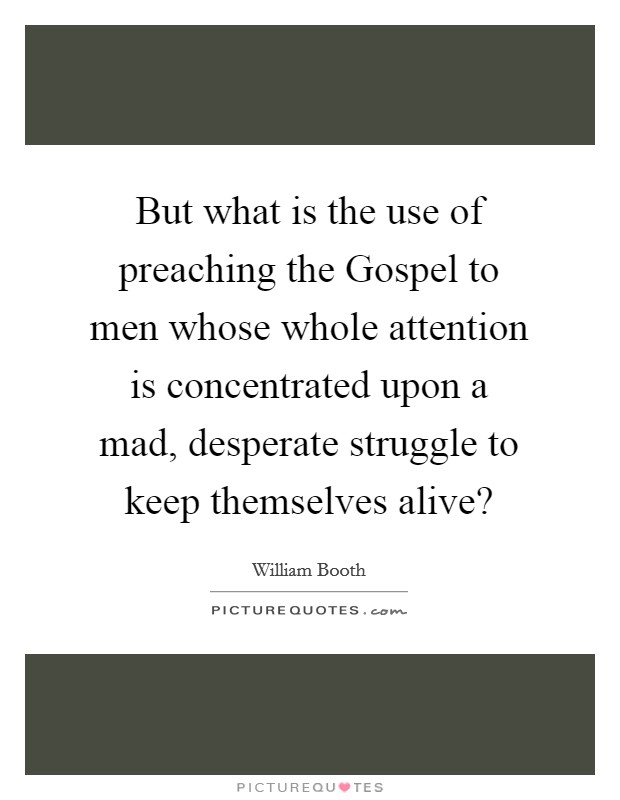 But what is the use of preaching the Gospel to men whose whole attention is concentrated upon a mad, desperate struggle to keep themselves alive? Picture Quote #1