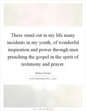 There stand out in my life many incidents in my youth, of wonderful inspiration and power through men preaching the gospel in the spirit of testimony and prayer Picture Quote #1