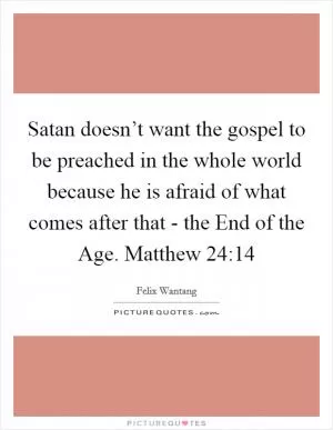 Satan doesn’t want the gospel to be preached in the whole world because he is afraid of what comes after that - the End of the Age. Matthew 24:14 Picture Quote #1