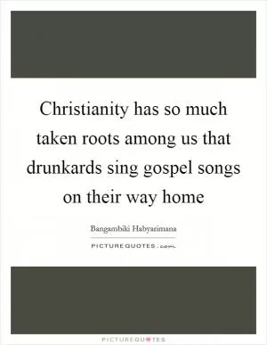 Christianity has so much taken roots among us that drunkards sing gospel songs on their way home Picture Quote #1