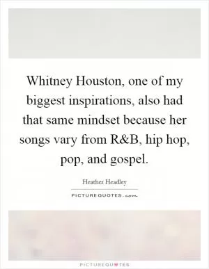 Whitney Houston, one of my biggest inspirations, also had that same mindset because her songs vary from R Picture Quote #1