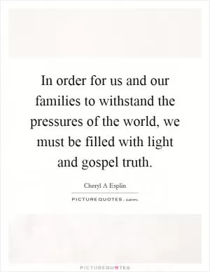 In order for us and our families to withstand the pressures of the world, we must be filled with light and gospel truth Picture Quote #1