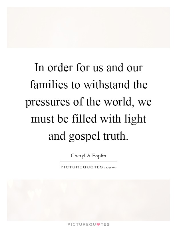 In order for us and our families to withstand the pressures of the world, we must be filled with light and gospel truth. Picture Quote #1