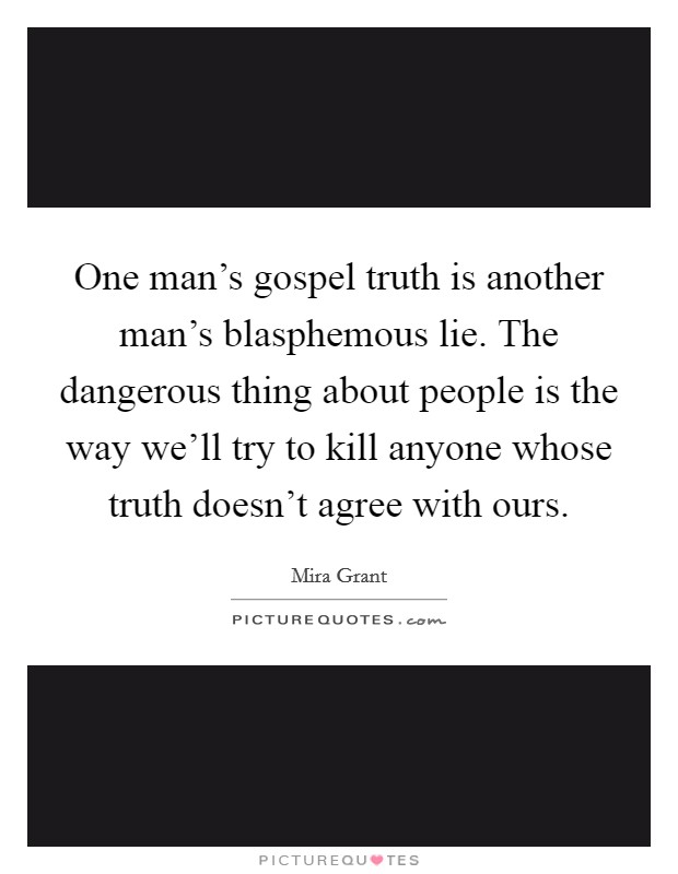 One man's gospel truth is another man's blasphemous lie. The dangerous thing about people is the way we'll try to kill anyone whose truth doesn't agree with ours. Picture Quote #1