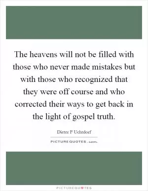 The heavens will not be filled with those who never made mistakes but with those who recognized that they were off course and who corrected their ways to get back in the light of gospel truth Picture Quote #1
