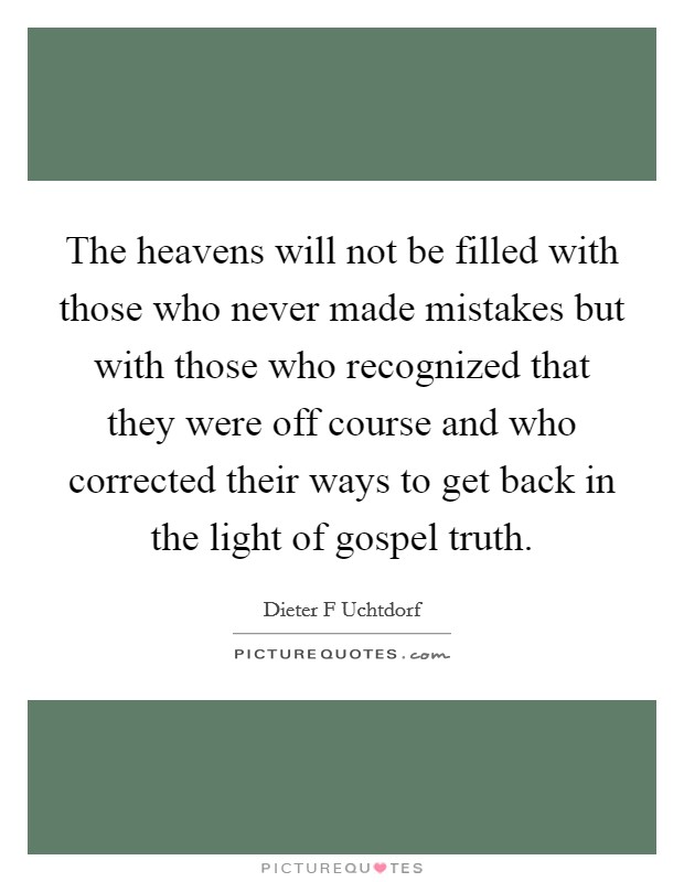 The heavens will not be filled with those who never made mistakes but with those who recognized that they were off course and who corrected their ways to get back in the light of gospel truth. Picture Quote #1