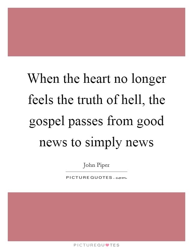 When the heart no longer feels the truth of hell, the gospel passes from good news to simply news Picture Quote #1
