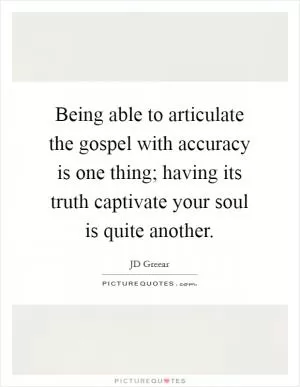 Being able to articulate the gospel with accuracy is one thing; having its truth captivate your soul is quite another Picture Quote #1