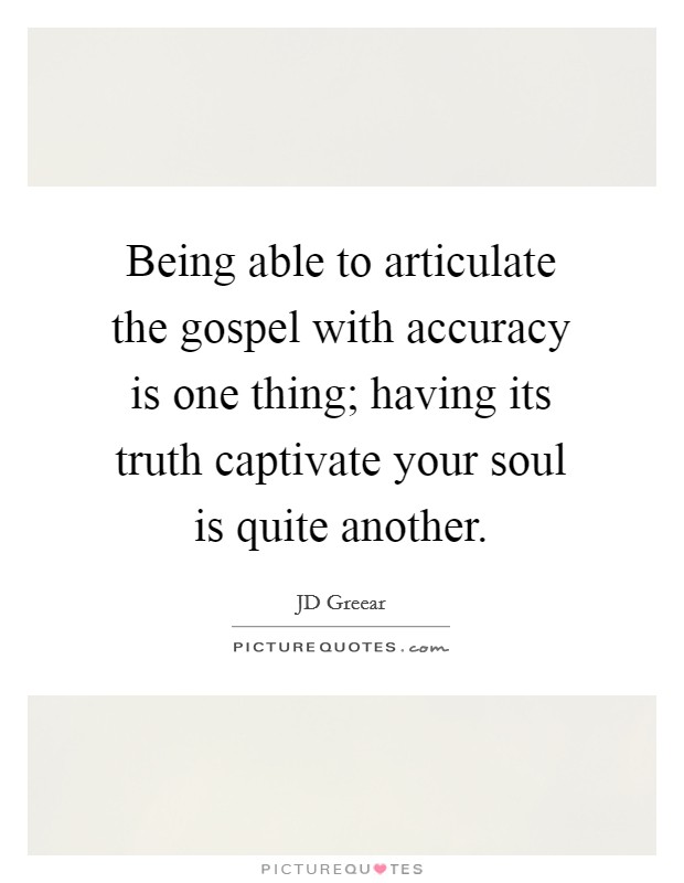 Being able to articulate the gospel with accuracy is one thing; having its truth captivate your soul is quite another. Picture Quote #1