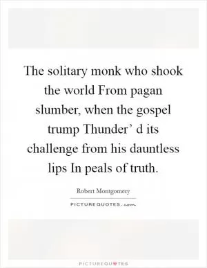 The solitary monk who shook the world From pagan slumber, when the gospel trump Thunder’ d its challenge from his dauntless lips In peals of truth Picture Quote #1