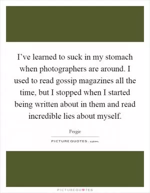 I’ve learned to suck in my stomach when photographers are around. I used to read gossip magazines all the time, but I stopped when I started being written about in them and read incredible lies about myself Picture Quote #1