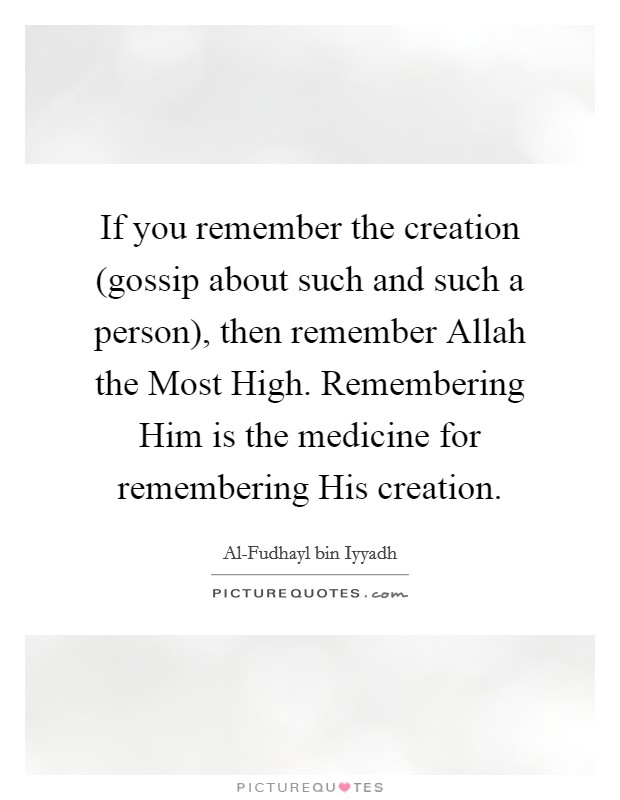 If you remember the creation (gossip about such and such a person), then remember Allah the Most High. Remembering Him is the medicine for remembering His creation. Picture Quote #1