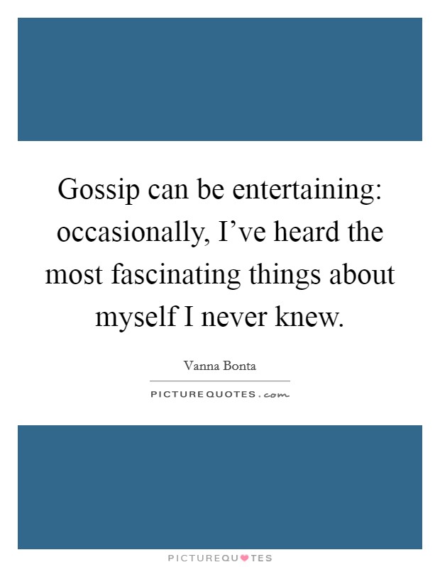 Gossip can be entertaining: occasionally, I've heard the most fascinating things about myself I never knew. Picture Quote #1