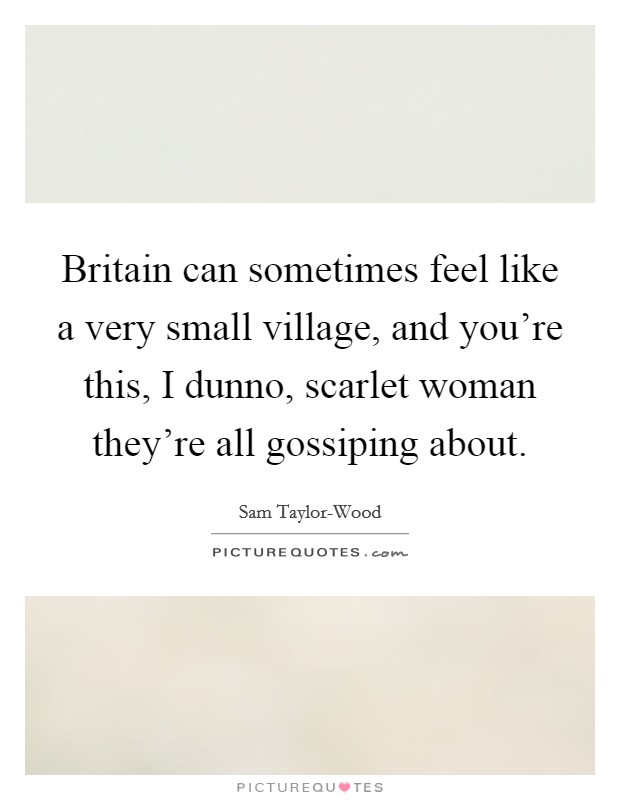 Britain can sometimes feel like a very small village, and you're this, I dunno, scarlet woman they're all gossiping about. Picture Quote #1