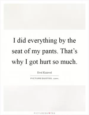 I did everything by the seat of my pants. That’s why I got hurt so much Picture Quote #1