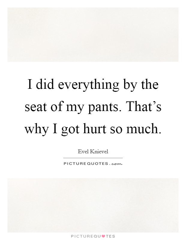 I did everything by the seat of my pants. That's why I got hurt so much. Picture Quote #1