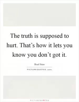 The truth is supposed to hurt. That’s how it lets you know you don’t got it Picture Quote #1