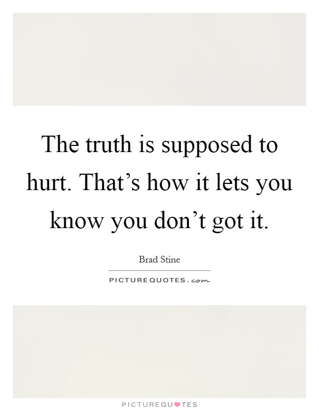 The truth is supposed to hurt. That's how it lets you know you don't got it. Picture Quote #1