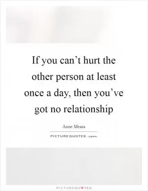 If you can’t hurt the other person at least once a day, then you’ve got no relationship Picture Quote #1