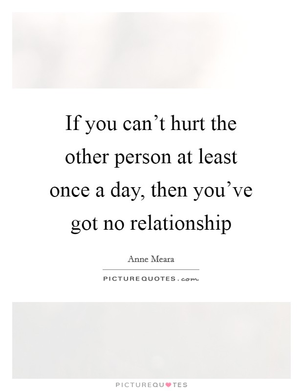 If you can't hurt the other person at least once a day, then you've got no relationship Picture Quote #1