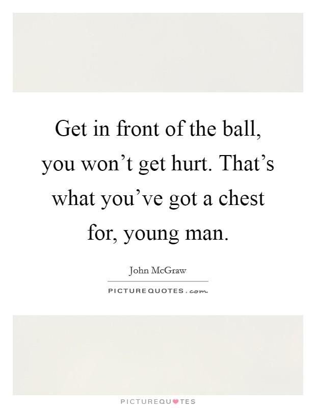 Get in front of the ball, you won't get hurt. That's what you've got a chest for, young man. Picture Quote #1