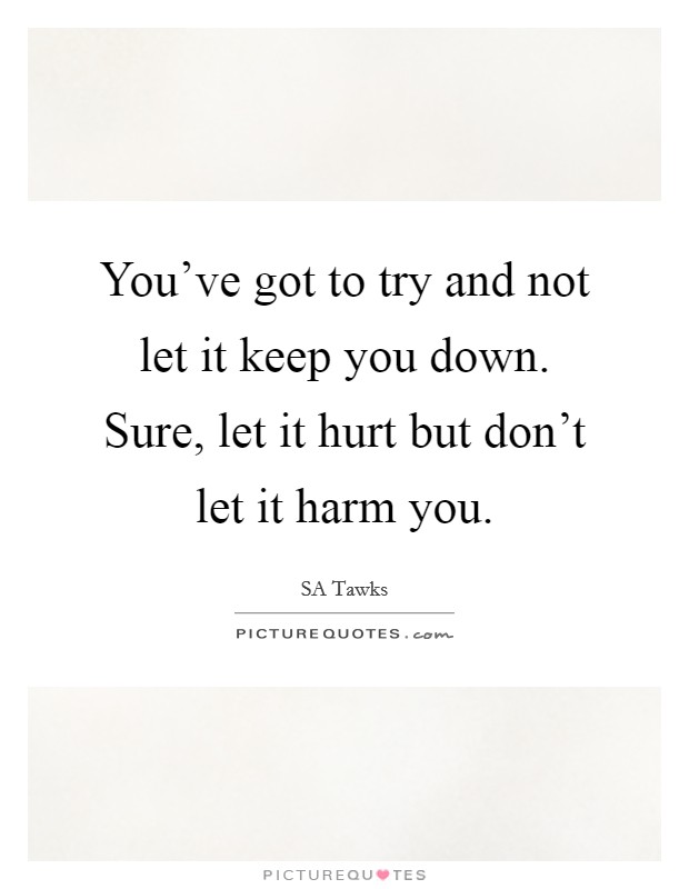 You've got to try and not let it keep you down. Sure, let it hurt but don't let it harm you. Picture Quote #1