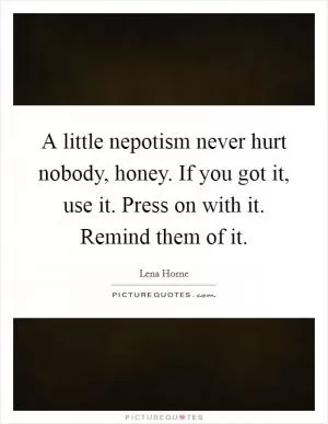 A little nepotism never hurt nobody, honey. If you got it, use it. Press on with it. Remind them of it Picture Quote #1