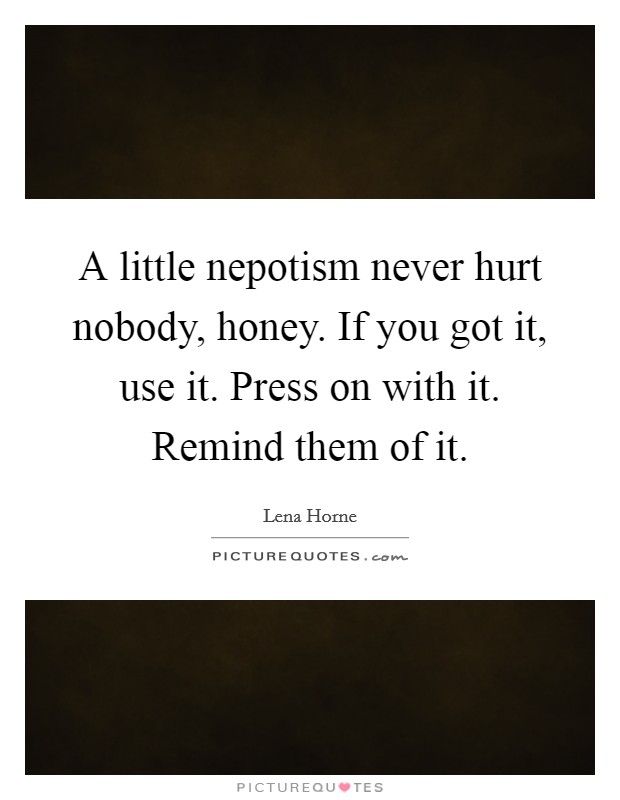 A little nepotism never hurt nobody, honey. If you got it, use it. Press on with it. Remind them of it. Picture Quote #1