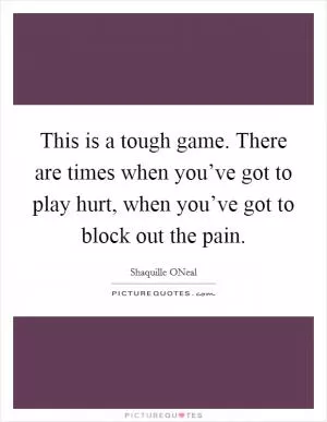 This is a tough game. There are times when you’ve got to play hurt, when you’ve got to block out the pain Picture Quote #1