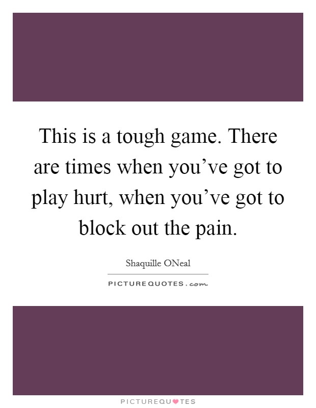 This is a tough game. There are times when you've got to play hurt, when you've got to block out the pain. Picture Quote #1