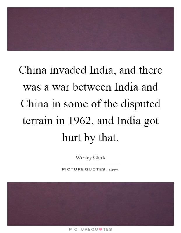 China invaded India, and there was a war between India and China in some of the disputed terrain in 1962, and India got hurt by that. Picture Quote #1