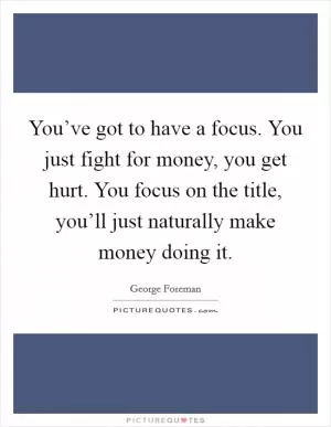 You’ve got to have a focus. You just fight for money, you get hurt. You focus on the title, you’ll just naturally make money doing it Picture Quote #1