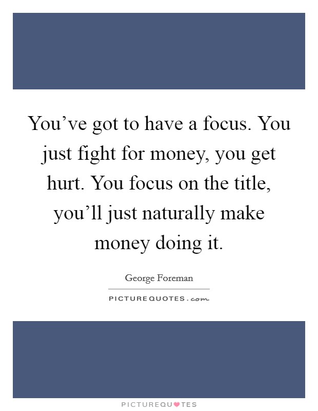 You've got to have a focus. You just fight for money, you get hurt. You focus on the title, you'll just naturally make money doing it. Picture Quote #1