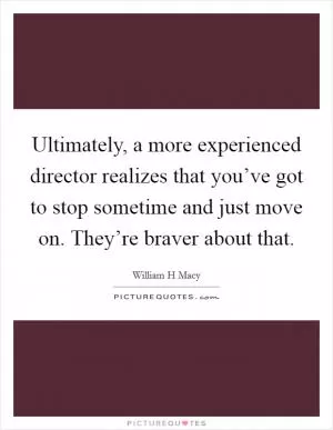 Ultimately, a more experienced director realizes that you’ve got to stop sometime and just move on. They’re braver about that Picture Quote #1