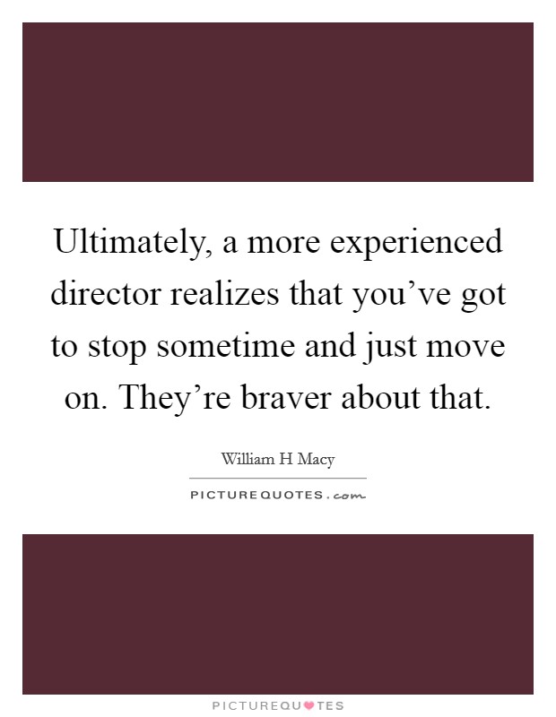 Ultimately, a more experienced director realizes that you've got to stop sometime and just move on. They're braver about that. Picture Quote #1