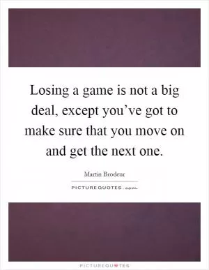 Losing a game is not a big deal, except you’ve got to make sure that you move on and get the next one Picture Quote #1