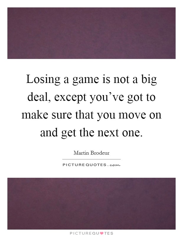 Losing a game is not a big deal, except you've got to make sure that you move on and get the next one. Picture Quote #1