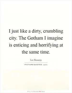 I just like a dirty, crumbling city. The Gotham I imagine is enticing and horrifying at the same time Picture Quote #1