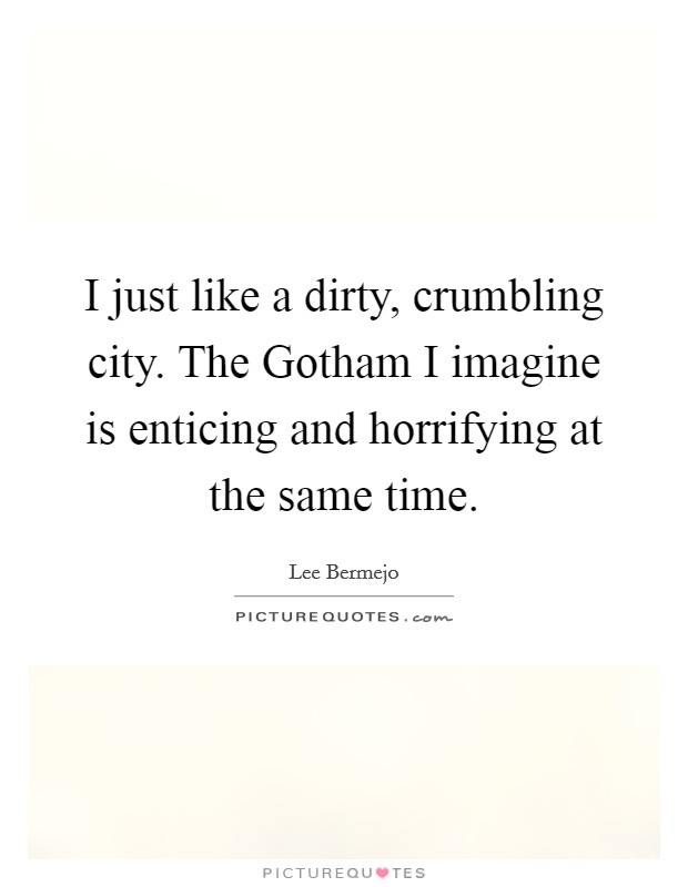 I just like a dirty, crumbling city. The Gotham I imagine is enticing and horrifying at the same time. Picture Quote #1